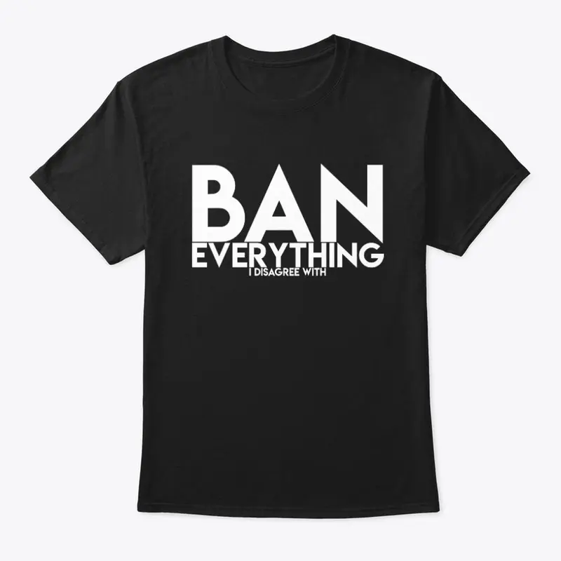 Ban EVERYTHING I disagree with